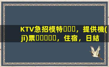 KTV急招模特，提供機(jī)票，住宿，日結(jié)